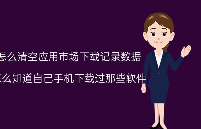 怎么清空应用市场下载记录数据 怎么知道自己手机下载过那些软件？